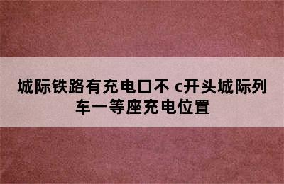 城际铁路有充电口不 c开头城际列车一等座充电位置